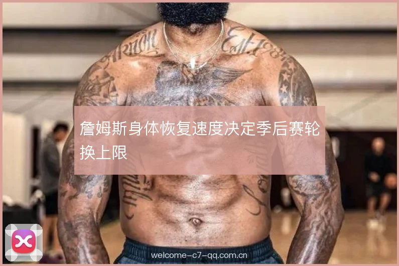 詹姆斯身体恢复速度决定季后赛轮换上限